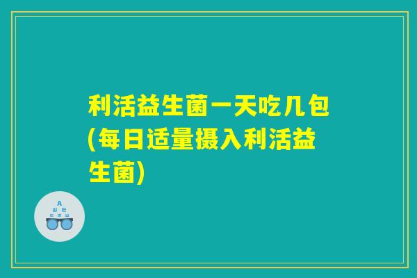 利活益生菌一天吃几包(每日适量摄入利活益生菌) 利活益生菌一天吃几包(每日适量摄入利活益生菌)