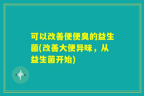 可以改善便便臭的益生菌(改善大便异味，从益生菌开始)