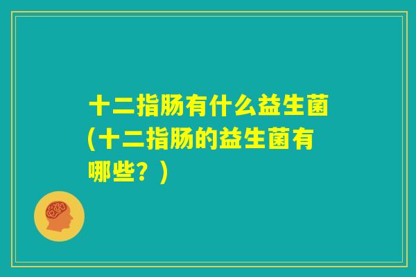 十二指肠有什么益生菌(十二指肠的益生菌有哪些?) 十二指肠有什么益生菌(十二指肠的益生菌有哪些?)