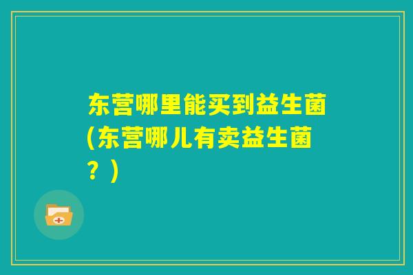 东营哪里能买到益生菌(东营哪儿有卖益生菌？)