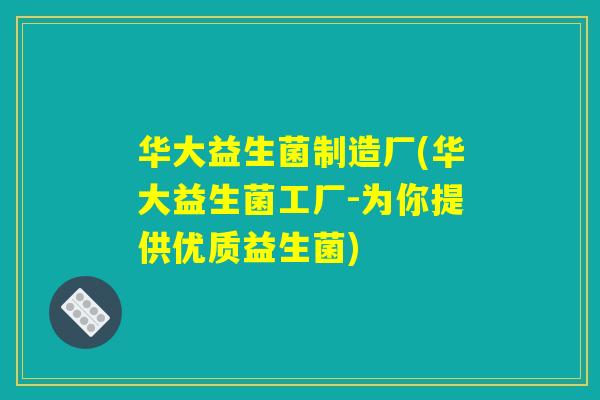 华大益生菌制造厂(华大益生菌工厂-为你提供优质益生菌) 华大益生菌制造厂(华大益生菌工厂-为你提供优质益生菌)