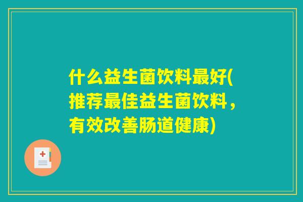 什么益生菌饮料最好(推荐最佳益生菌饮料,有效改善肠道健康) 什么益生菌饮料最好(推荐最佳益生菌饮料,有效改善肠道健康)