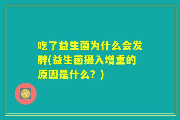 吃了益生菌为什么会发胖(益生菌摄入增重的原因是什么?) 吃了益生菌为什么会发胖(益生菌摄入增重的原因是什么?)