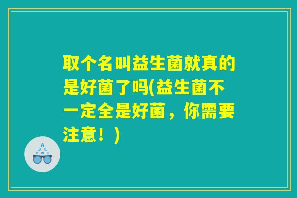取个名叫益生菌就真的是好菌了吗(益生菌不一定全是好菌，你需要注意！)