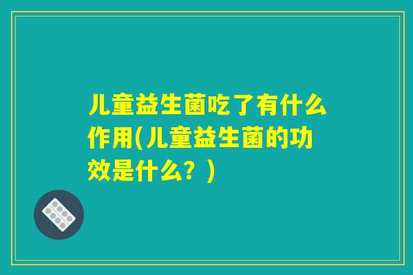 儿童益生菌吃了有什么作用(儿童益生菌的功效是什么?) 儿童益生菌吃了有什么作用(儿童益生菌的功效是什么?)