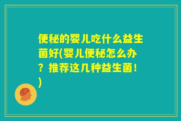 便秘的婴儿吃什么益生菌好(婴儿便秘怎么办?推荐这几种益生菌!) 便秘的婴儿吃什么益生菌好(婴儿便秘怎么办?推荐这几种益生菌!)