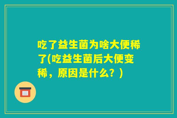吃了益生菌为啥大便稀了(吃益生菌后大便变稀,原因是什么?) 吃了益生菌为啥大便稀了(吃益生菌后大便变稀,原因是什么?)