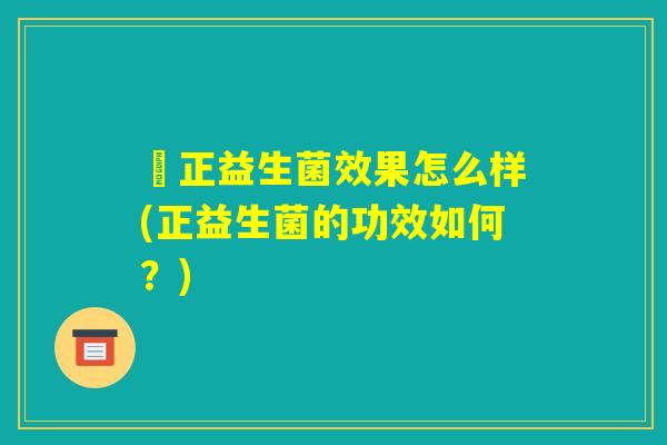 俢正益生菌效果怎么样(正益生菌的功效如何?) 俢正益生菌效果怎么样(正益生菌的功效如何?)