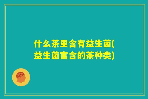 什么茶里含有益生菌(益生菌富含的茶种类) 什么茶里含有益生菌(益生菌富含的茶种类)