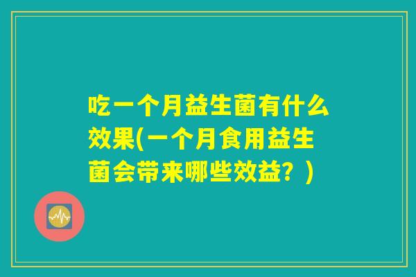 吃一个月益生菌有什么效果(一个月食用益生菌会带来哪些效益?) 吃一个月益生菌有什么效果(一个月食用益生菌会带来哪些效益?)