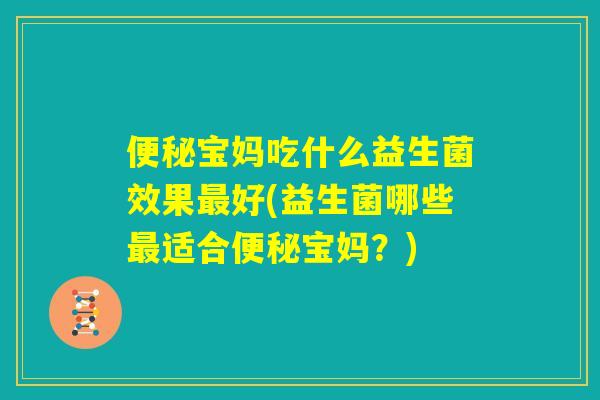 便秘宝妈吃什么益生菌效果最好(益生菌哪些最适合便秘宝妈?) 便秘宝妈吃什么益生菌效果最好(益生菌哪些最适合便秘宝妈?)