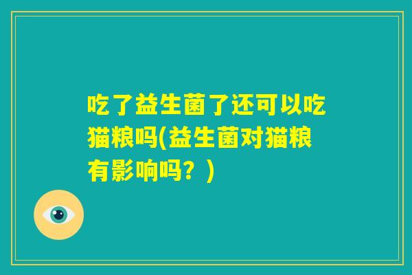 吃了益生菌了还可以吃猫粮吗(益生菌对猫粮有影响吗?) 吃了益生菌了还可以吃猫粮吗(益生菌对猫粮有影响吗?)