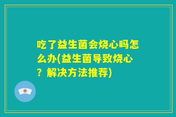 吃了益生菌会烧心吗怎么办(益生菌导致烧心？解决方法推荐)