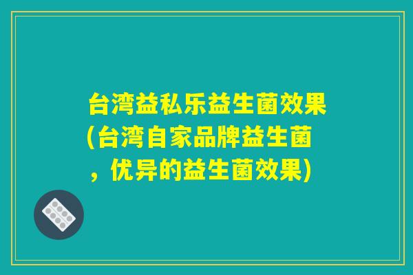 台湾益私乐益生菌效果(台湾自家品牌益生菌，优异的益生菌效果)