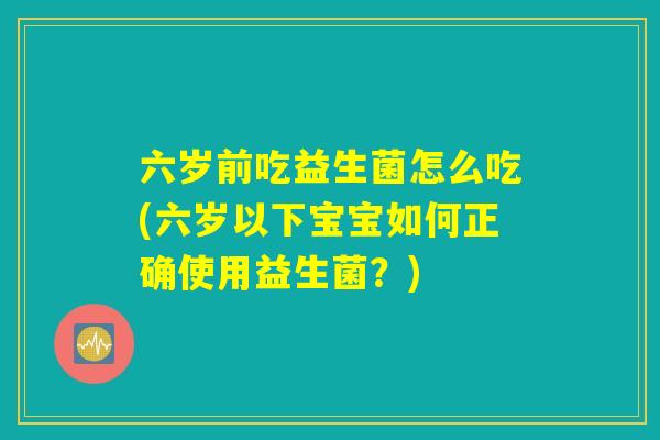 六岁前吃益生菌怎么吃(六岁以下宝宝如何正确使用益生菌?) 六岁前吃益生菌怎么吃(六岁以下宝宝如何正确使用益生菌?)