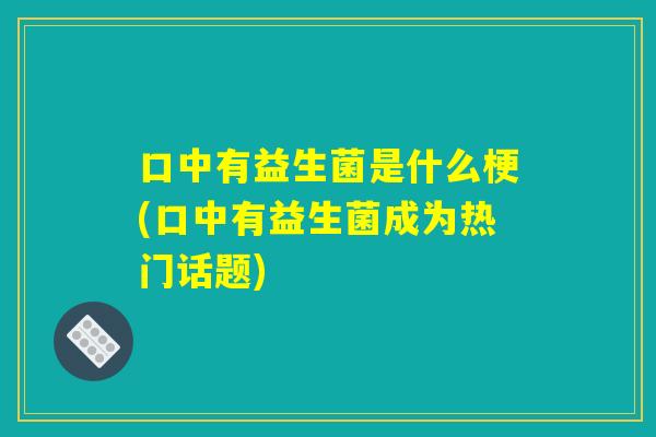 口中有益生菌是什么梗(口中有益生菌成为热门话题) 口中有益生菌是什么梗(口中有益生菌成为热门话题)