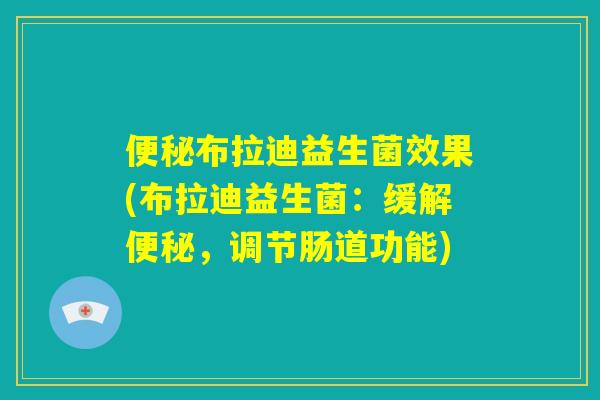 便秘布拉迪益生菌效果(布拉迪益生菌:缓解便秘,调节肠道功能) 便秘布拉迪益生菌效果(布拉迪益生菌:缓解便秘,调节肠道功能)