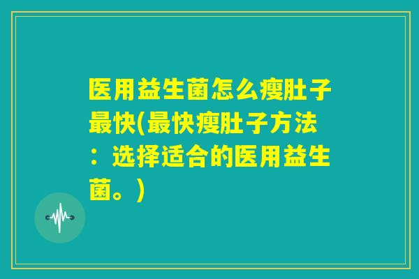 医用益生菌怎么瘦肚子最快(最快瘦肚子方法:选择适合的医用益生菌。) 医用益生菌怎么瘦肚子最快(最快瘦肚子方法:选择适合的医用益生菌。)