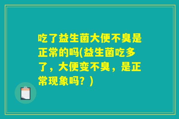 吃了益生菌大便不臭是正常的吗(益生菌吃多了,大便变不臭,是正常现象吗?) 吃了益生菌大便不臭是正常的吗(益生菌吃多了,大便变不臭,是正常现象吗?)