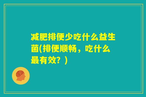 减肥排便少吃什么益生菌(排便顺畅,吃什么最有效?) 减肥排便少吃什么益生菌(排便顺畅,吃什么最有效?)
