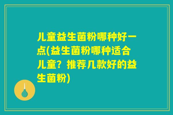 儿童益生菌粉哪种好一点(益生菌粉哪种适合儿童?推荐几款好的益生菌粉) 儿童益生菌粉哪种好一点(益生菌粉哪种适合儿童?推荐几款好的益生菌粉)