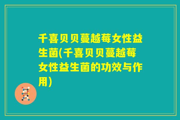 千喜贝贝蔓越莓女性益生菌(千喜贝贝蔓越莓女性益生菌的功效与作用) 千喜贝贝蔓越莓女性益生菌(千喜贝贝蔓越莓女性益生菌的功效与作用)
