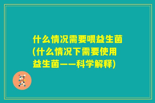 什么情况需要喂益生菌(什么情况下需要使用益生菌——科学解释) 什么情况需要喂益生菌(什么情况下需要使用益生菌——科学解释)