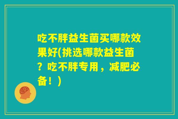 吃不胖益生菌买哪款效果好(挑选哪款益生菌?吃不胖专用,减肥必备!) 吃不胖益生菌买哪款效果好(挑选哪款益生菌?吃不胖专用,减肥必备!)