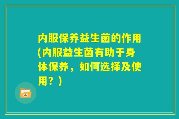 内服保养益生菌的作用(内服益生菌有助于身体保养,如何选择及使用?) 内服保养益生菌的作用(内服益生菌有助于身体保养,如何选择及使用?)