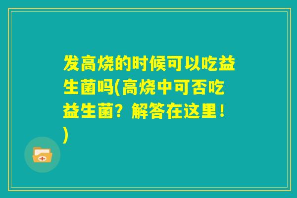 发高烧的时候可以吃益生菌吗(高烧中可否吃益生菌？解答在这里！)