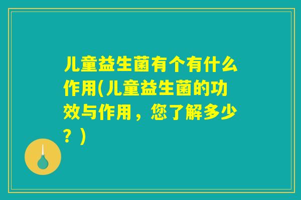 儿童益生菌有个有什么作用(儿童益生菌的功效与作用,您了解多少?) 儿童益生菌有个有什么作用(儿童益生菌的功效与作用,您了解多少?)