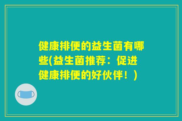 健康排便的益生菌有哪些(益生菌推荐:促进健康排便的好伙伴!) 健康排便的益生菌有哪些(益生菌推荐:促进健康排便的好伙伴!)