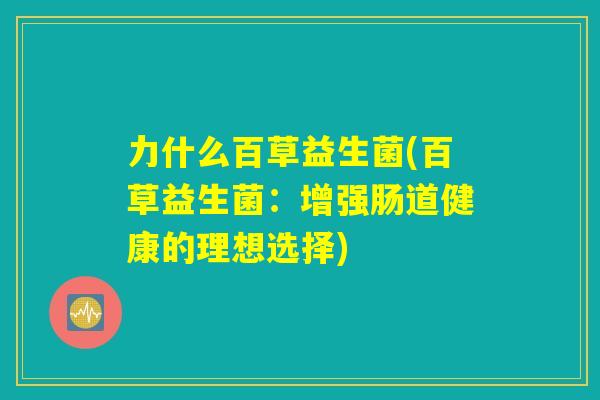 力什么百草益生菌(百草益生菌:增强肠道健康的理想选择) 力什么百草益生菌(百草益生菌:增强肠道健康的理想选择)