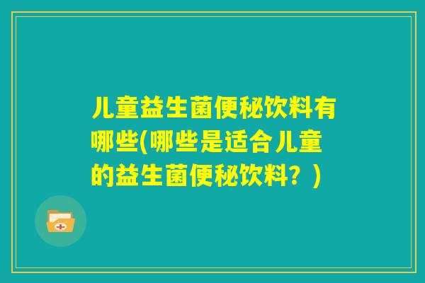 儿童益生菌便秘饮料有哪些(哪些是适合儿童的益生菌便秘饮料?) 儿童益生菌便秘饮料有哪些(哪些是适合儿童的益生菌便秘饮料?)