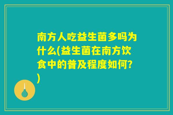 南方人吃益生菌多吗为什么(益生菌在南方饮食中的普及程度如何?) 南方人吃益生菌多吗为什么(益生菌在南方饮食中的普及程度如何?)