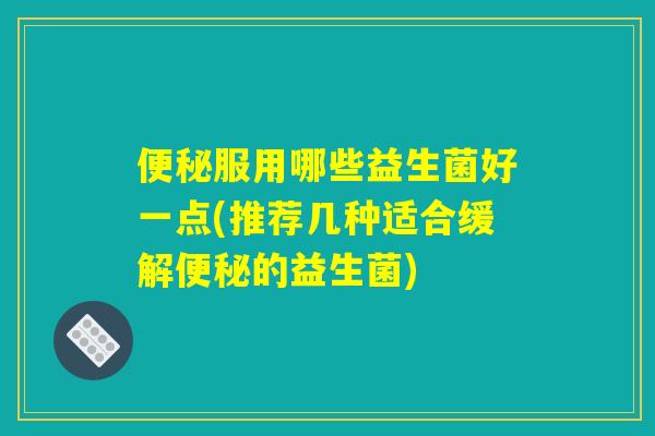 便秘服用哪些益生菌好一点(推荐几种适合缓解便秘的益生菌) 便秘服用哪些益生菌好一点(推荐几种适合缓解便秘的益生菌)