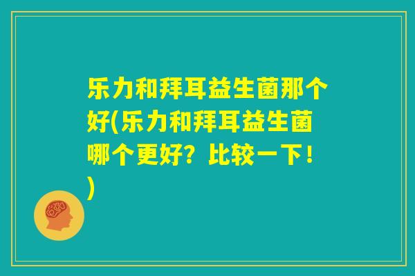 乐力和拜耳益生菌那个好(乐力和拜耳益生菌哪个更好?比较一下!) 乐力和拜耳益生菌那个好(乐力和拜耳益生菌哪个更好?比较一下!)