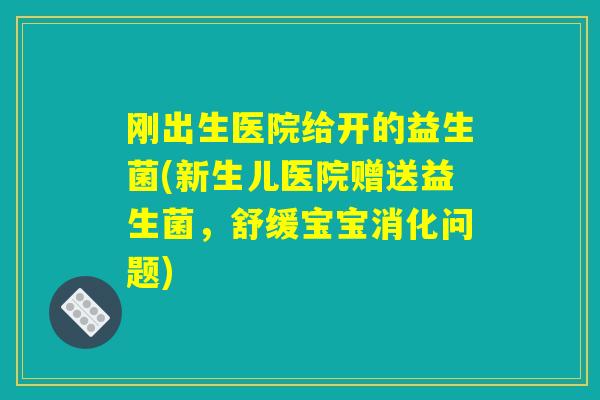 刚出生医院给开的益生菌(新生儿医院赠送益生菌,舒缓宝宝消化问题) 刚出生医院给开的益生菌(新生儿医院赠送益生菌,舒缓宝宝消化问题)