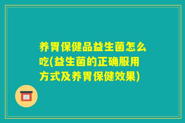 养胃保健品益生菌怎么吃(益生菌的正确服用方式及养胃保健效果) 养胃保健品益生菌怎么吃(益生菌的正确服用方式及养胃保健效果)