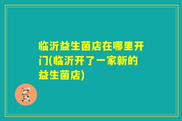 临沂益生菌店在哪里开门(临沂开了一家新的益生菌店) 临沂益生菌店在哪里开门(临沂开了一家新的益生菌店)