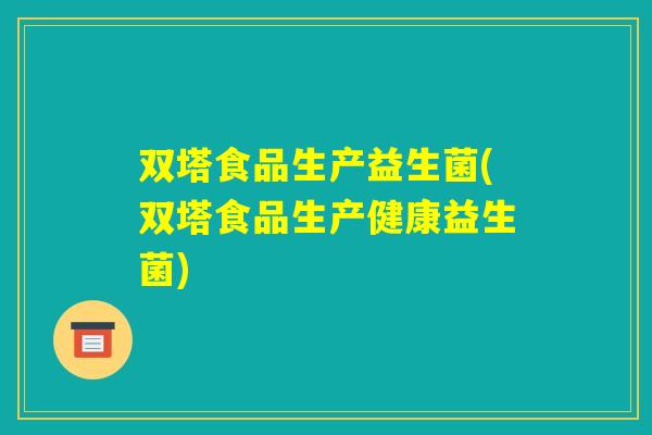 双塔食品生产益生菌(双塔食品生产健康益生菌) 双塔食品生产益生菌(双塔食品生产健康益生菌)