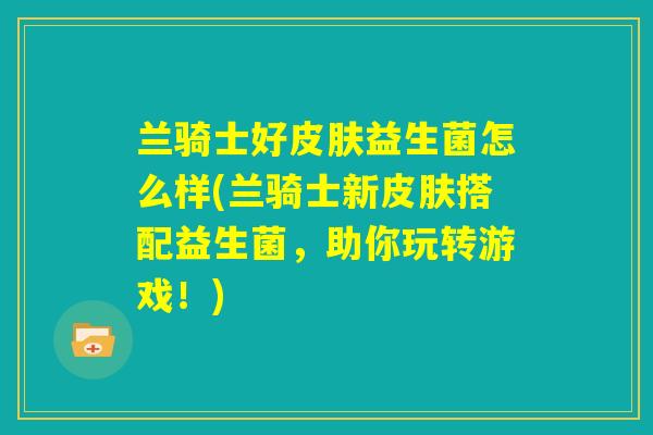 兰骑士好皮肤益生菌怎么样(兰骑士新皮肤搭配益生菌，助你玩转游戏！)