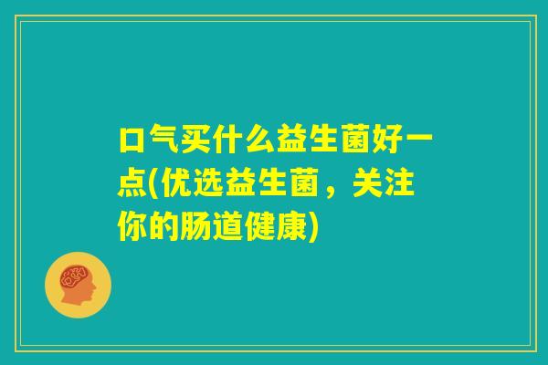 口气买什么益生菌好一点(优选益生菌，关注你的肠道健康)