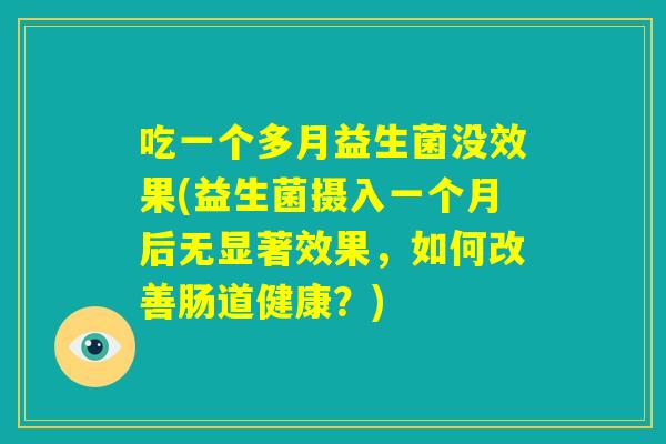 吃一个多月益生菌没效果(益生菌摄入一个月后无显著效果，如何改善肠道健康？)