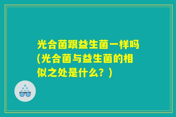 光合菌跟益生菌一样吗(光合菌与益生菌的相似之处是什么？)