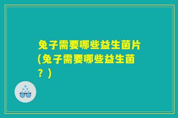 兔子需要哪些益生菌片(兔子需要哪些益生菌？)