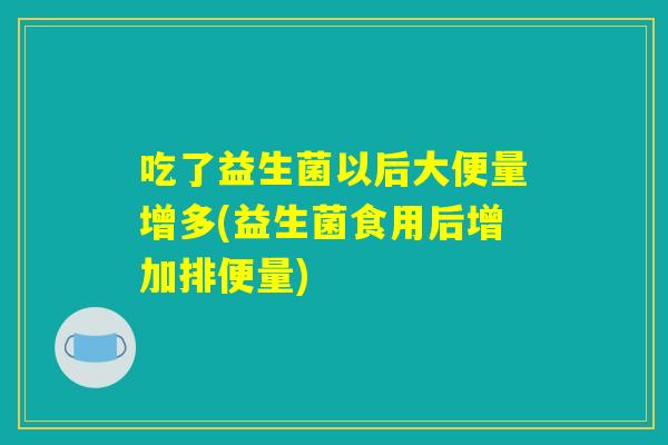 吃了益生菌以后大便量增多(益生菌食用后增加排便量)