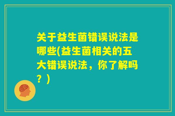 关于益生菌错误说法是哪些(益生菌相关的五大错误说法，你了解吗？)