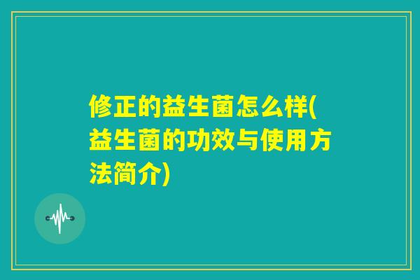 修正的益生菌怎么样(益生菌的功效与使用方法简介)
