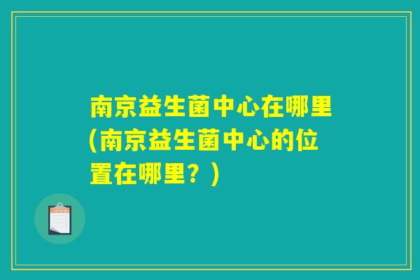 南京益生菌中心在哪里(南京益生菌中心的位置在哪里？)